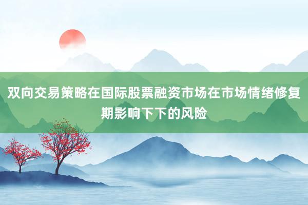 双向交易策略在国际股票融资市场在市场情绪修复期影响下下的风险