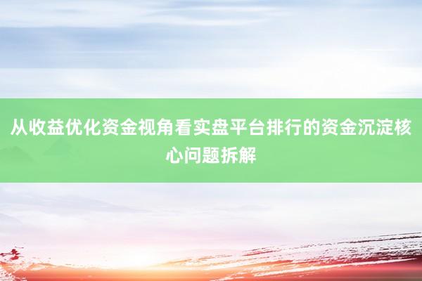 从收益优化资金视角看实盘平台排行的资金沉淀核心问题拆解