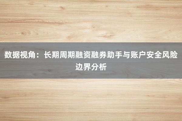数据视角：长期周期融资融券助手与账户安全风险边界分析