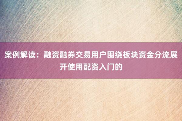 案例解读：融资融券交易用户围绕板块资金分流展开使用配资入门的