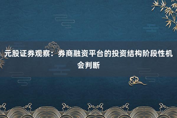 元股证券观察：券商融资平台的投资结构阶段性机会判断