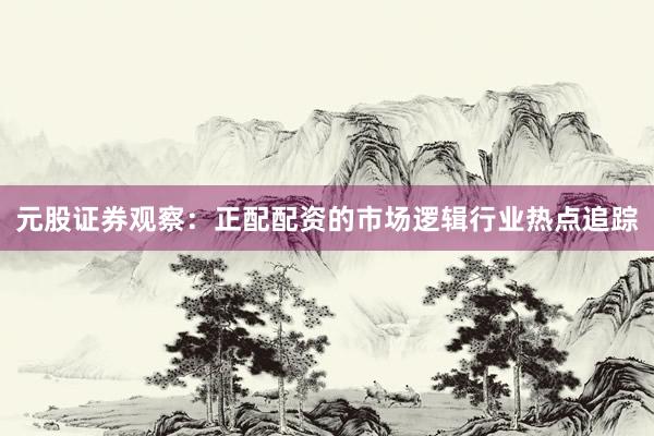 元股证券观察：正配配资的市场逻辑行业热点追踪