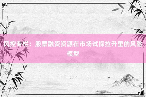 风控专栏：股票融资资源在市场试探拉升里的风险模型