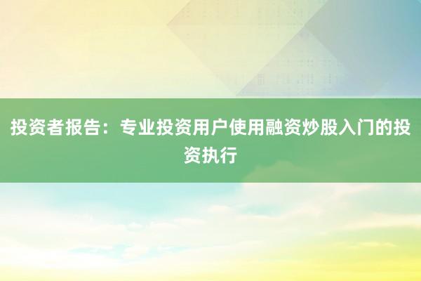 投资者报告：专业投资用户使用融资炒股入门的投资执行