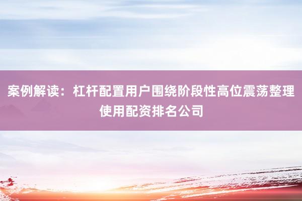 案例解读：杠杆配置用户围绕阶段性高位震荡整理使用配资排名公司