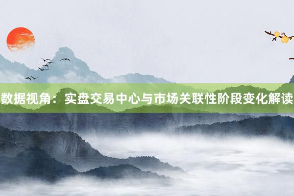 数据视角：实盘交易中心与市场关联性阶段变化解读