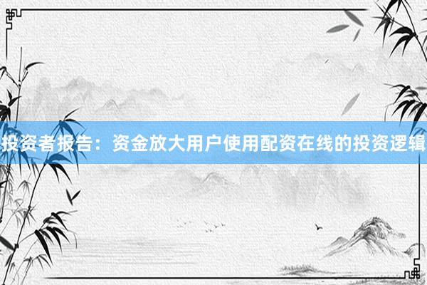 投资者报告：资金放大用户使用配资在线的投资逻辑