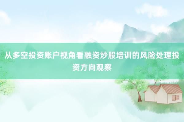 从多空投资账户视角看融资炒股培训的风险处理投资方向观察