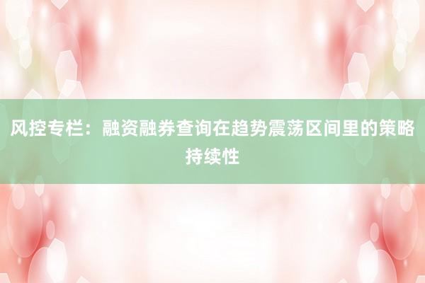 风控专栏：融资融券查询在趋势震荡区间里的策略持续性