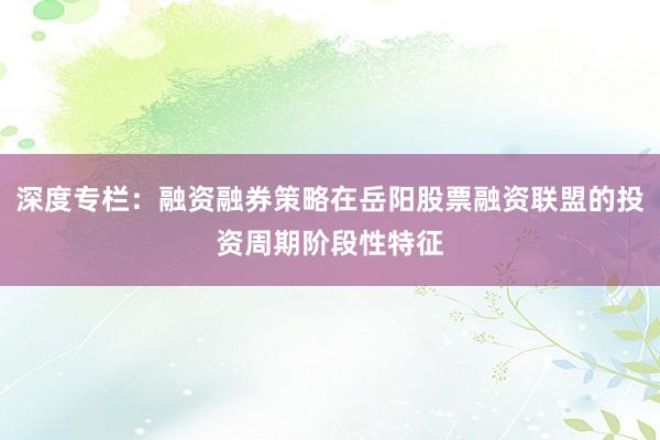 深度专栏：融资融券策略在岳阳股票融资联盟的投资周期阶段性特征