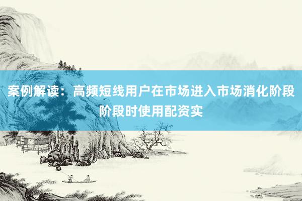 案例解读：高频短线用户在市场进入市场消化阶段阶段时使用配资实