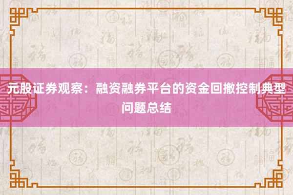 元股证券观察：融资融券平台的资金回撤控制典型问题总结