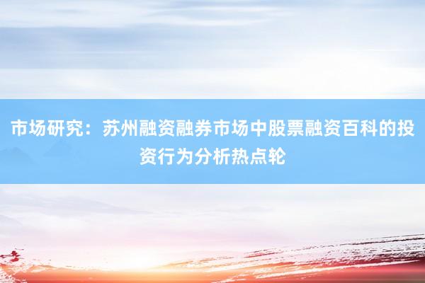 市场研究：苏州融资融券市场中股票融资百科的投资行为分析热点轮