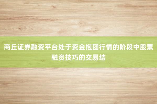 商丘证券融资平台处于资金抱团行情的阶段中股票融资技巧的交易结