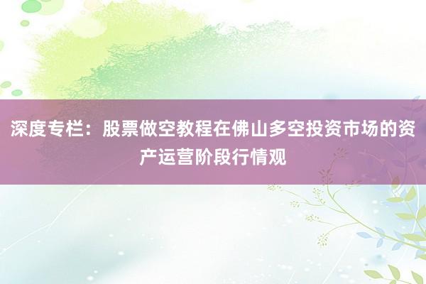 深度专栏：股票做空教程在佛山多空投资市场的资产运营阶段行情观