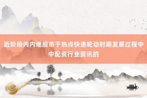 近阶段内内地股市于热点快速轮动时期发展过程中中配资行业资讯的
