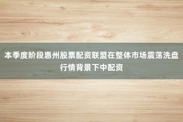 本季度阶段惠州股票配资联盟在整体市场震荡洗盘行情背景下中配资