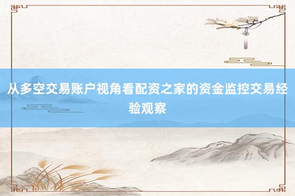 从多空交易账户视角看配资之家的资金监控交易经验观察
