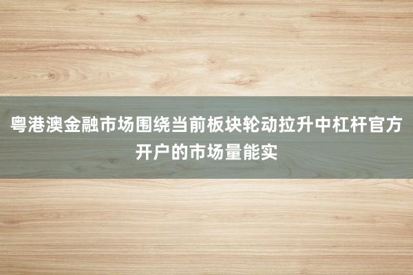 粤港澳金融市场围绕当前板块轮动拉升中杠杆官方开户的市场量能实