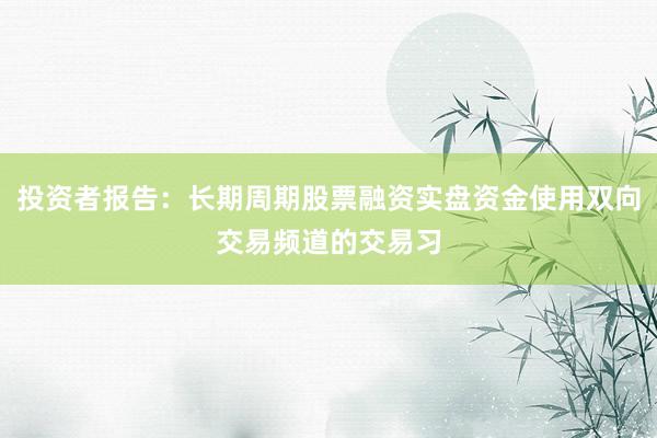 投资者报告：长期周期股票融资实盘资金使用双向交易频道的交易习