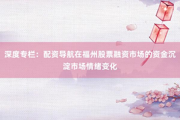 深度专栏：配资导航在福州股票融资市场的资金沉淀市场情绪变化