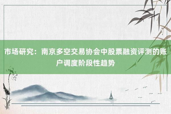 市场研究：南京多空交易协会中股票融资评测的账户调度阶段性趋势