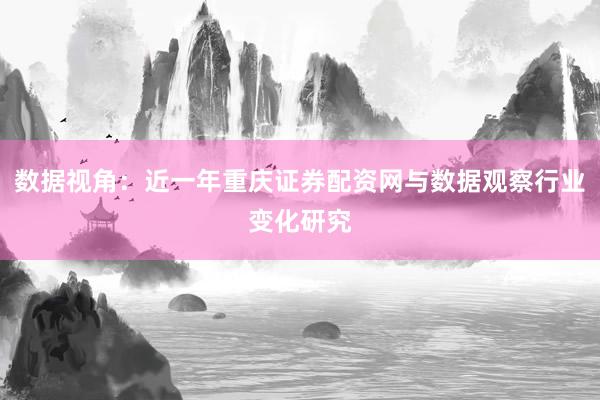 数据视角：近一年重庆证券配资网与数据观察行业变化研究