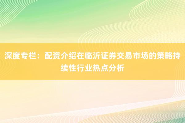 深度专栏：配资介绍在临沂证券交易市场的策略持续性行业热点分析