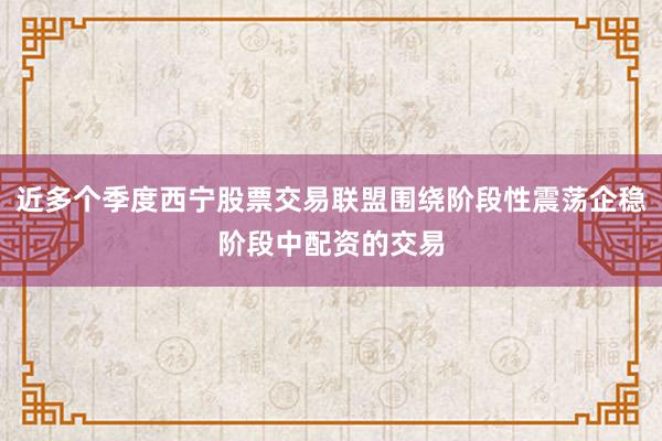 近多个季度西宁股票交易联盟围绕阶段性震荡企稳阶段中配资的交易