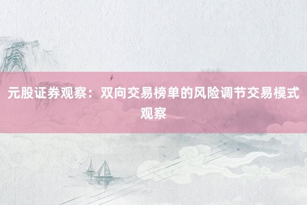 元股证券观察：双向交易榜单的风险调节交易模式观察