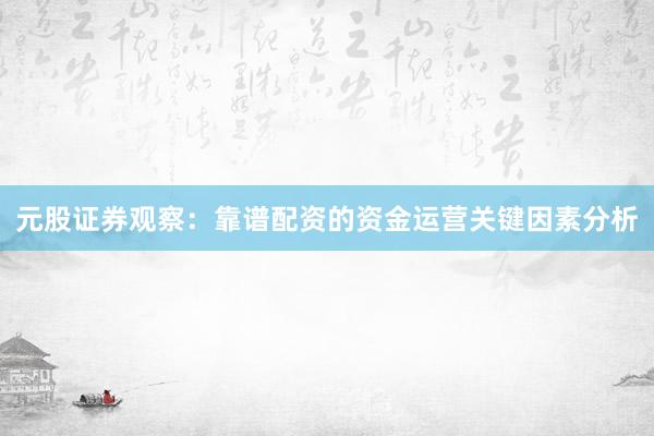 元股证券观察:靠谱配资的资金运营关键因素分析