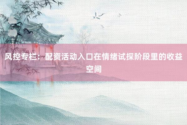 风控专栏：配资活动入口在情绪试探阶段里的收益空间