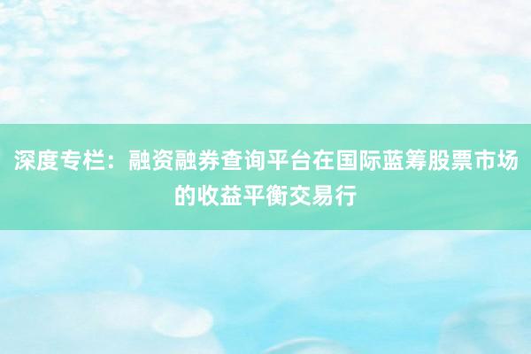 深度专栏：融资融券查询平台在国际蓝筹股票市场的收益平衡交易行