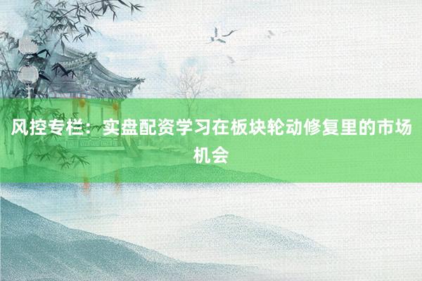 风控专栏：实盘配资学习在板块轮动修复里的市场机会