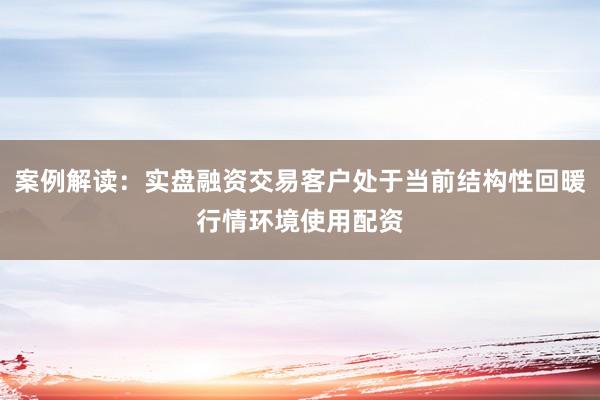 案例解读：实盘融资交易客户处于当前结构性回暖行情环境使用配资