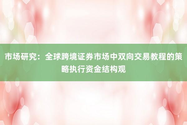 市场研究：全球跨境证券市场中双向交易教程的策略执行资金结构观