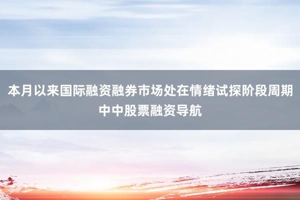本月以来国际融资融券市场处在情绪试探阶段周期中中股票融资导航