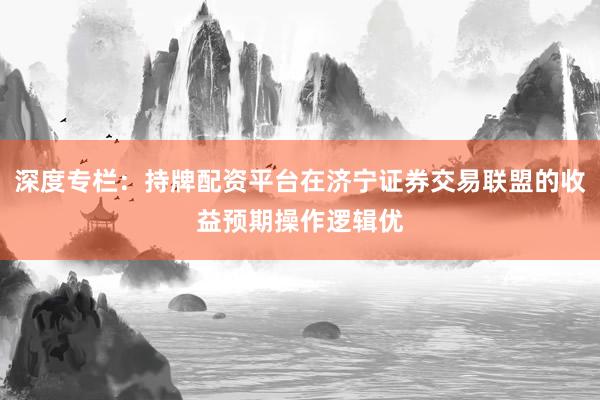 深度专栏：持牌配资平台在济宁证券交易联盟的收益预期操作逻辑优