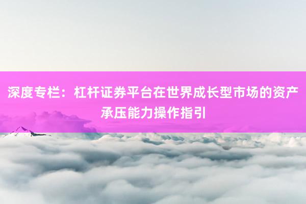 深度专栏：杠杆证券平台在世界成长型市场的资产承压能力操作指引