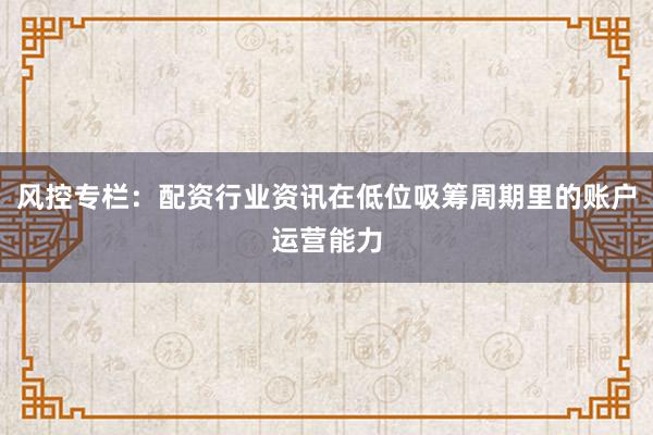风控专栏：配资行业资讯在低位吸筹周期里的账户运营能力