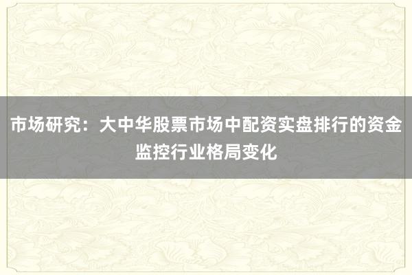 市场研究：大中华股票市场中配资实盘排行的资金监控行业格局变化