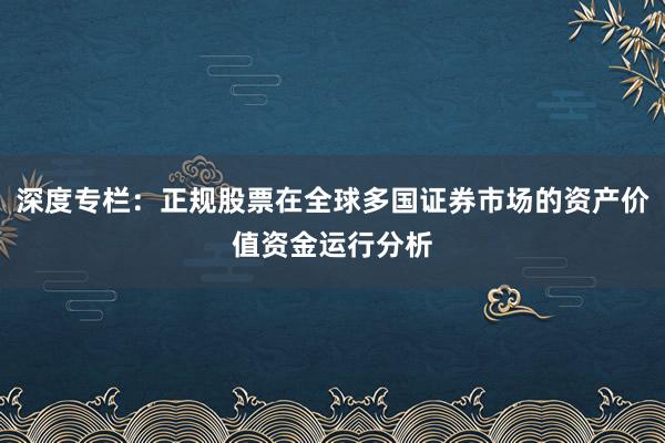 深度专栏：正规股票在全球多国证券市场的资产价值资金运行分析