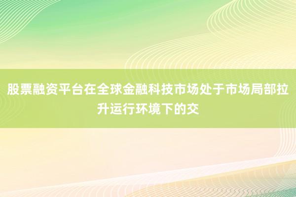 股票融资平台在全球金融科技市场处于市场局部拉升运行环境下的交