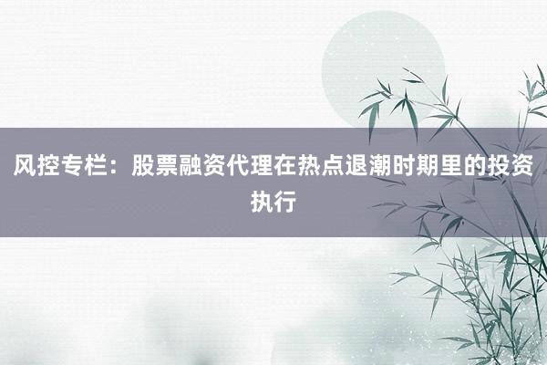 风控专栏：股票融资代理在热点退潮时期里的投资执行