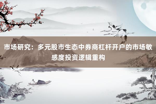 市场研究：多元股市生态中券商杠杆开户的市场敏感度投资逻辑重构
