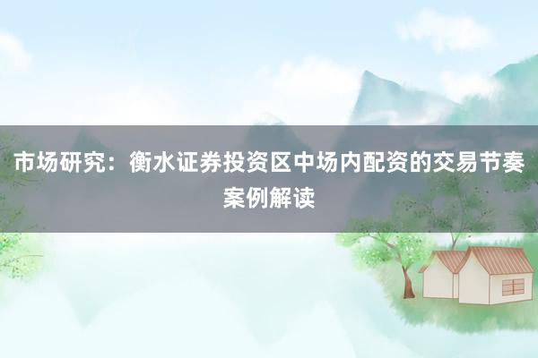 市场研究：衡水证券投资区中场内配资的交易节奏案例解读