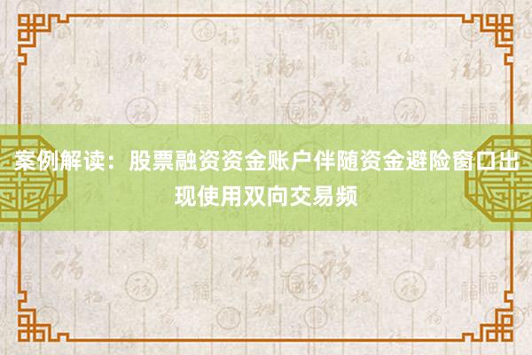 案例解读：股票融资资金账户伴随资金避险窗口出现使用双向交易频