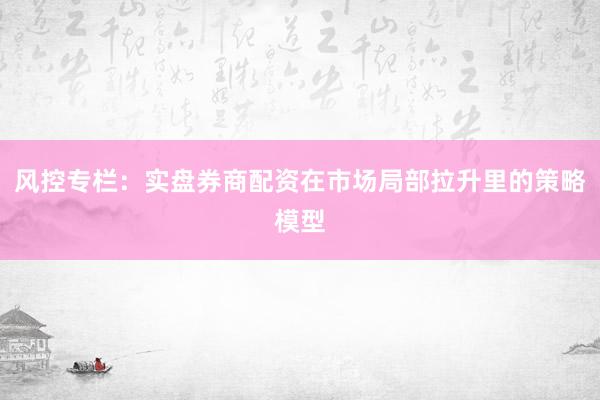 风控专栏：实盘券商配资在市场局部拉升里的策略模型