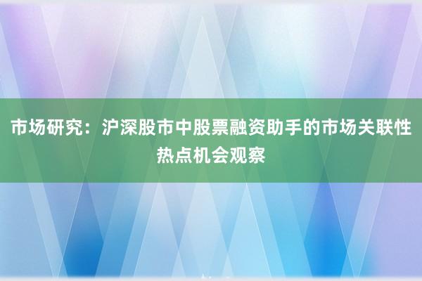 市场研究：沪深股市中股票融资助手的市场关联性热点机会观察