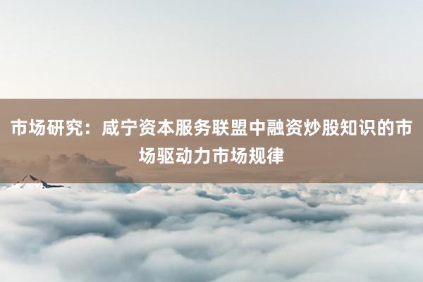 市场研究：咸宁资本服务联盟中融资炒股知识的市场驱动力市场规律